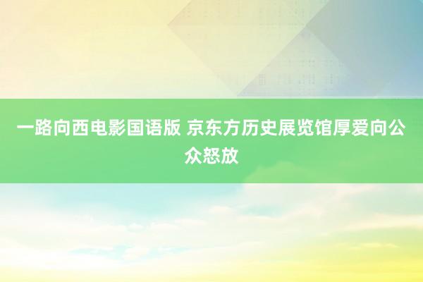 一路向西电影国语版 京东方历史展览馆厚爱向公众怒放