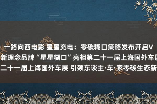 一路向西电影 星星充电：零碳糊口策略发布开启V2G时期绿色创新——全新理念品牌“星星糊口”亮相第二十一届上海国外车展 引颈东谈主·车·家零碳生态新纪元