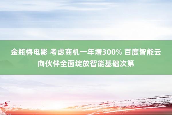 金瓶梅电影 考虑商机一年增300% 百度智能云向伙伴全面绽放智能基础次第