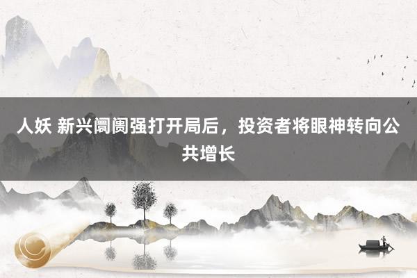 人妖 新兴阛阓强打开局后，投资者将眼神转向公共增长