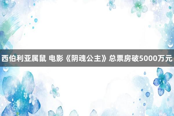 西伯利亚属鼠 电影《阴魂公主》总票房破5000万元