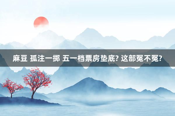 麻豆 孤注一掷 五一档票房垫底? 这部冤不冤?