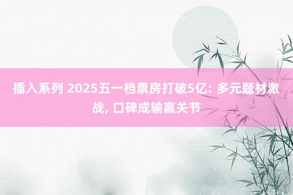 插入系列 2025五一档票房打破5亿: 多元题材激战， 口碑成输赢关节