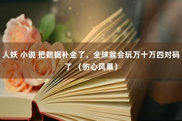 人妖 小说 把数据补全了，全球就会玩万十万四对码了 （伤心风暴）