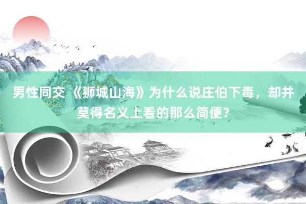 男性同交 《狮城山海》为什么说庄伯下毒，却并莫得名义上看的那么简便？