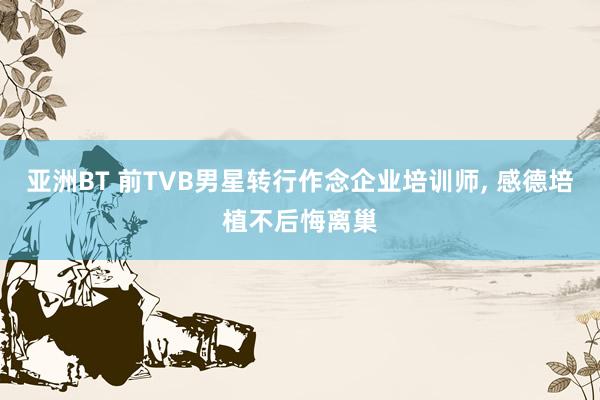 亚洲BT 前TVB男星转行作念企业培训师， 感德培植不后悔离巢