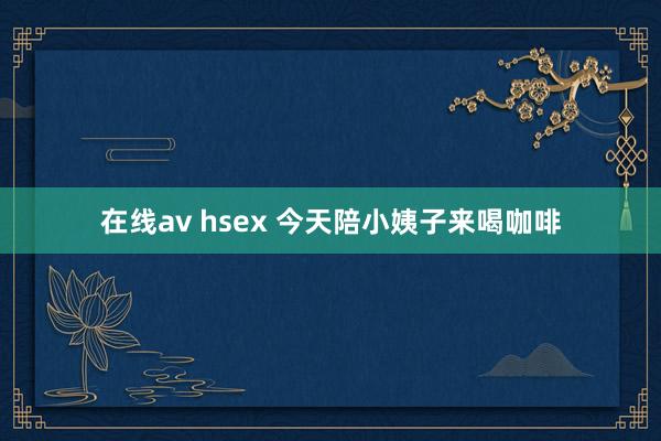 在线av hsex 今天陪小姨子来喝咖啡