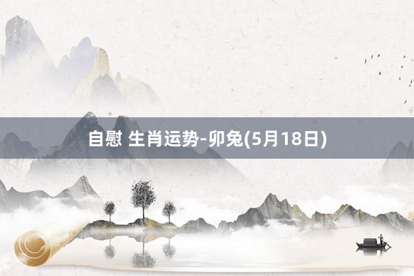 自慰 生肖运势-卯兔(5月18日)