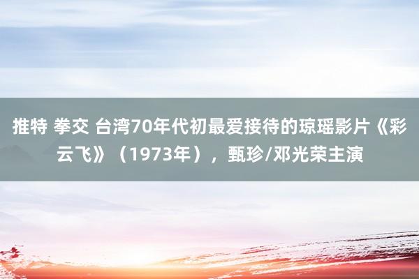 推特 拳交 台湾70年代初最爱接待的琼瑶影片《彩云飞》（1973年），甄珍/邓光荣主演