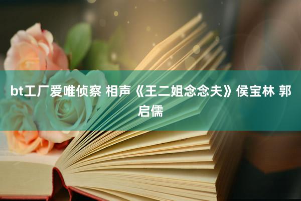 bt工厂爱唯侦察 相声《王二姐念念夫》侯宝林 郭启儒