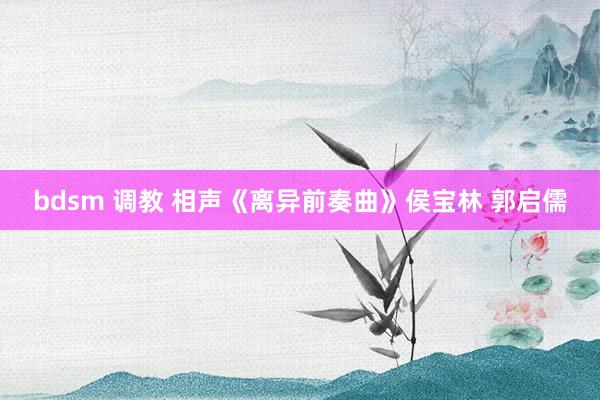 bdsm 调教 相声《离异前奏曲》侯宝林 郭启儒
