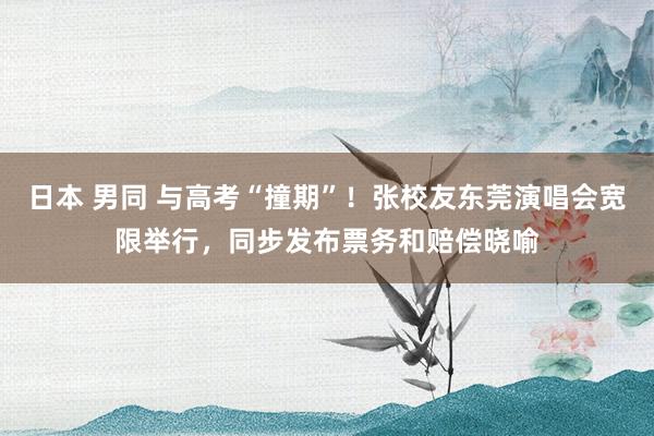 日本 男同 与高考“撞期”！张校友东莞演唱会宽限举行，同步发布票务和赔偿晓喻