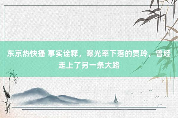 东京热快播 事实诠释，曝光率下落的贾玲，曾经走上了另一条大路