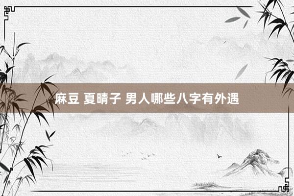 麻豆 夏晴子 男人哪些八字有外遇