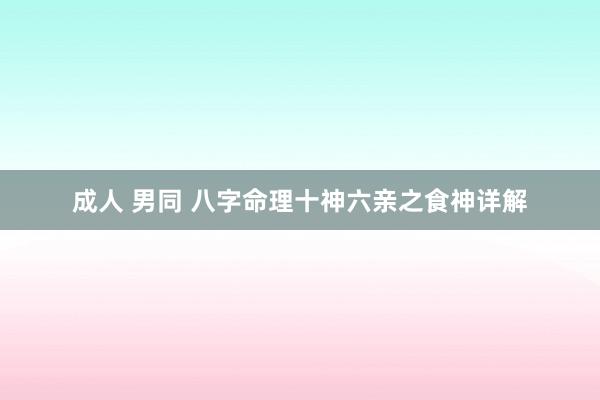 成人 男同 八字命理十神六亲之食神详解