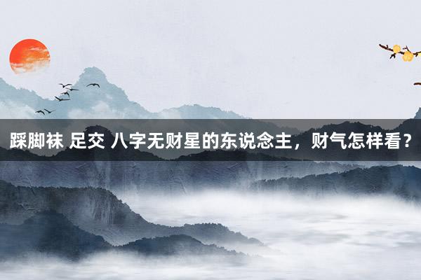 踩脚袜 足交 八字无财星的东说念主，财气怎样看？