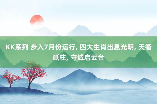 KK系列 步入7月份运行， 四大生肖出息光明， 天衢砥柱， 守诚启云台
