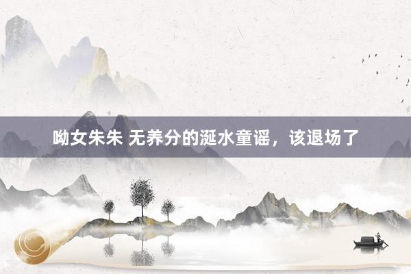 呦女朱朱 无养分的涎水童谣，该退场了