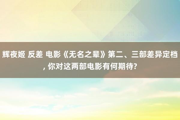辉夜姬 反差 电影《无名之辈》第二、三部差异定档， 你对这两部电影有何期待?