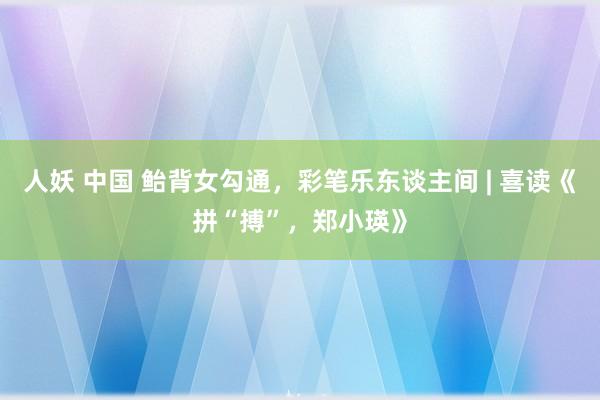 人妖 中国 鲐背女勾通，彩笔乐东谈主间 | 喜读《拼“搏”，郑小瑛》